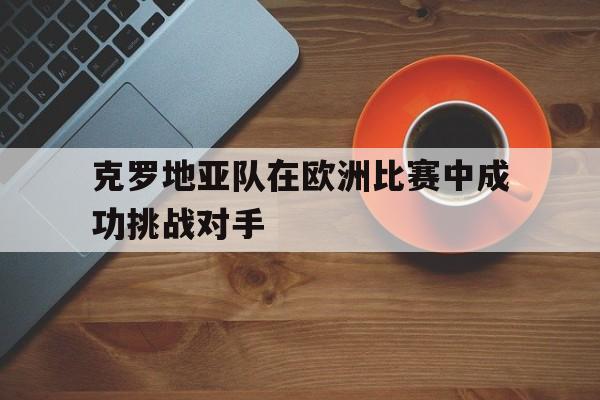 克罗地亚队在欧洲比赛中成功挑战对手