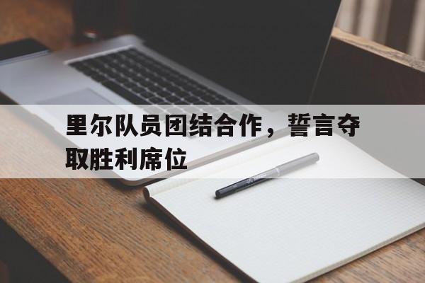 关于里尔队员团结合作，誓言夺取胜利席位的信息