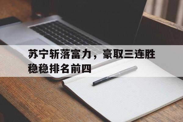 苏宁斩落富力，豪取三连胜稳稳排名前四的简单介绍