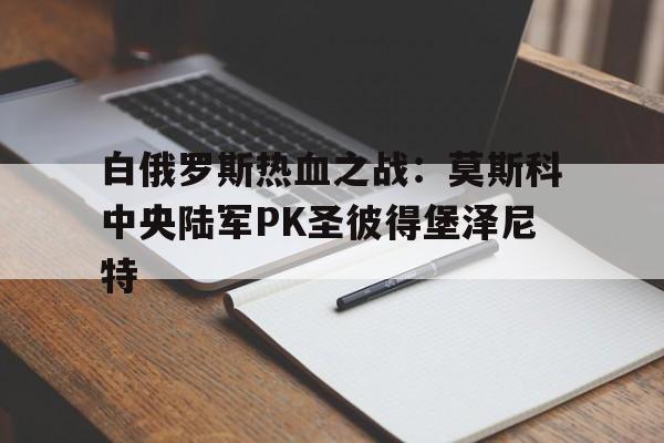 关于白俄罗斯热血之战：莫斯科中央陆军PK圣彼得堡泽尼特的信息