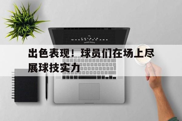 出色表现！球员们在场上尽展球技实力