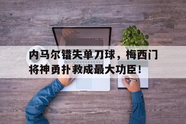 内马尔错失单刀球，梅西门将神勇扑救成最大功臣！